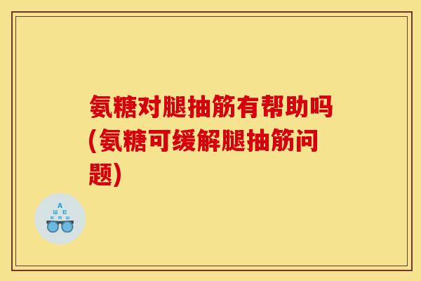 氨糖对腿抽筋有帮助吗(氨糖可缓解腿抽筋问题) 氨糖对腿抽筋有帮助吗(氨糖可缓解腿抽筋问题)