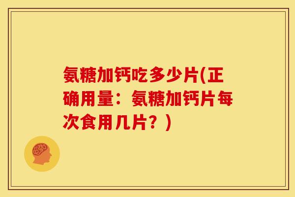 氨糖加钙吃多少片(正确用量:氨糖加钙片每次食用几片?) 氨糖加钙吃多少片(正确用量:氨糖加钙片每次食用几片?)