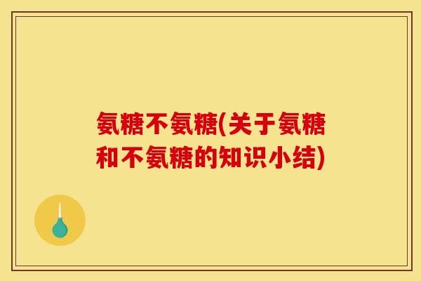 氨糖不氨糖(关于氨糖和不氨糖的知识小结)