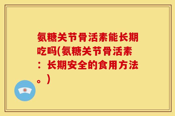 氨糖关节骨活素能长期吃吗(氨糖关节骨活素:长期安全的食用方法。) 氨糖关节骨活素能长期吃吗(氨糖关节骨活素:长期安全的食用方法。)
