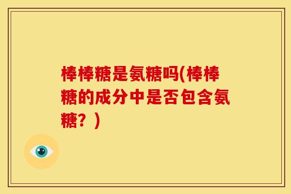 棒棒糖是氨糖吗(棒棒糖的成分中是否包含氨糖?) 棒棒糖是氨糖吗(棒棒糖的成分中是否包含氨糖?)
