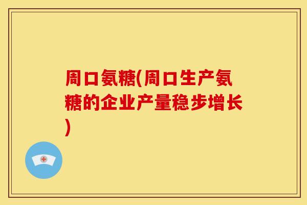 周口氨糖(周口生产氨糖的企业产量稳步增长) 周口氨糖(周口生产氨糖的企业产量稳步增长)