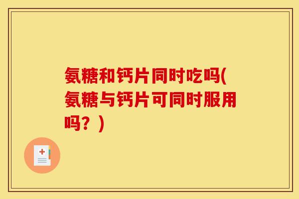 氨糖和钙片同时吃吗(氨糖与钙片可同时服用吗?) 氨糖和钙片同时吃吗(氨糖与钙片可同时服用吗?)