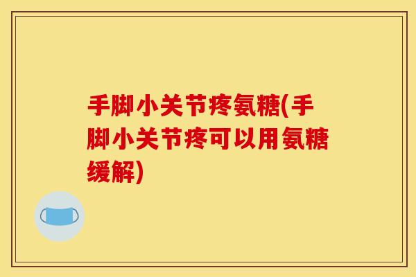 手脚小关节疼氨糖(手脚小关节疼可以用氨糖缓解) 手脚小关节疼氨糖(手脚小关节疼可以用氨糖缓解)