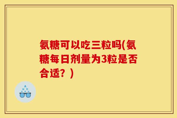 氨糖可以吃三粒吗(氨糖每日剂量为3粒是否合适?) 氨糖可以吃三粒吗(氨糖每日剂量为3粒是否合适?)