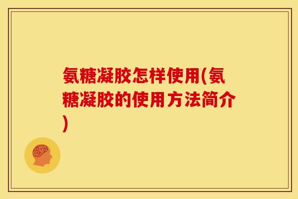 氨糖凝胶怎样使用(氨糖凝胶的使用方法简介) 氨糖凝胶怎样使用(氨糖凝胶的使用方法简介)