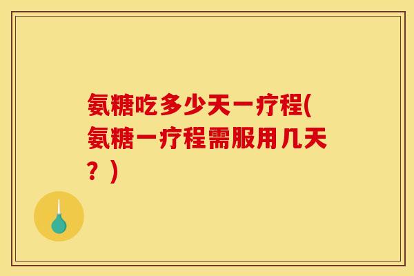 氨糖吃多少天一疗程(氨糖一疗程需服用几天?) 氨糖吃多少天一疗程(氨糖一疗程需服用几天?)