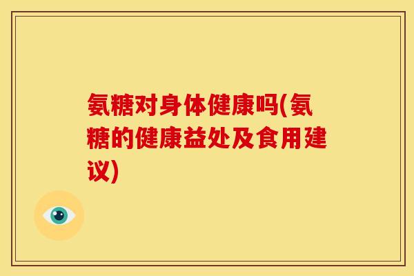 氨糖对身体健康吗(氨糖的健康益处及食用建议) 氨糖对身体健康吗(氨糖的健康益处及食用建议)