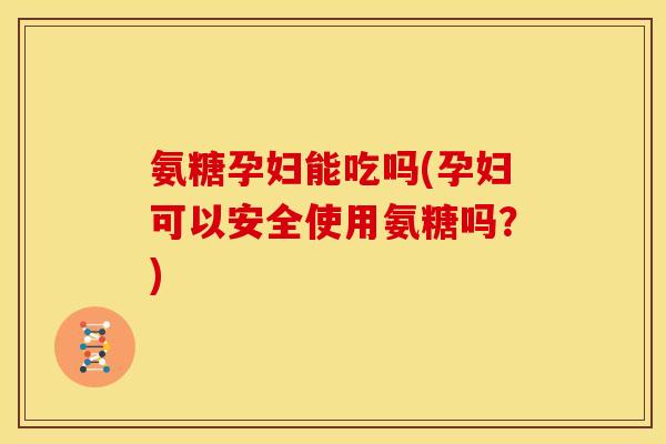 氨糖孕妇能吃吗(孕妇可以安全使用氨糖吗?) 氨糖孕妇能吃吗(孕妇可以安全使用氨糖吗?)