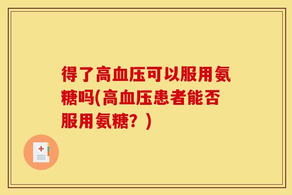 得了高可以服用氨糖吗(高患者能否服用氨糖?) 得了高可以服用氨糖吗(高患者能否服用氨糖?)