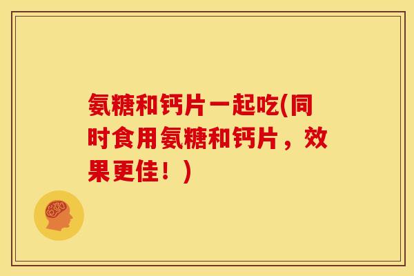氨糖和钙片一起吃(同时食用氨糖和钙片,效果更佳!) 氨糖和钙片一起吃(同时食用氨糖和钙片,效果更佳!)