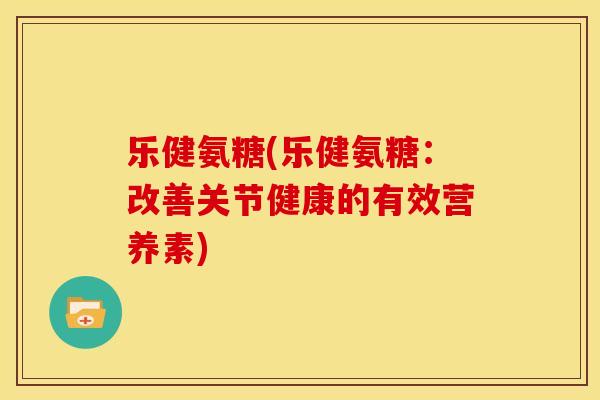 乐健氨糖(乐健氨糖：改善关节健康的有效营养素)