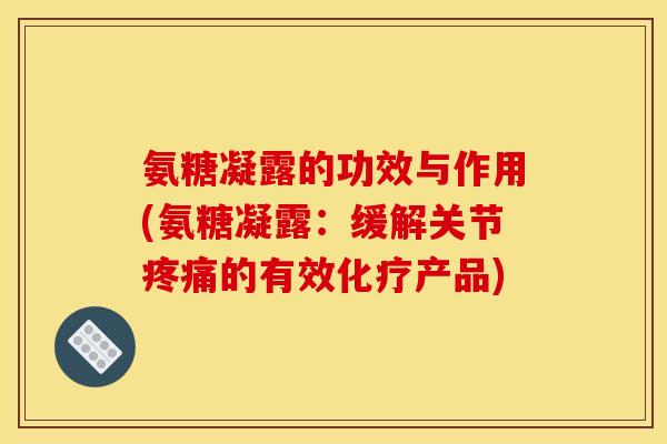 氨糖凝露的功效与作用(氨糖凝露:缓解关节的有效产品) 氨糖凝露的功效与作用(氨糖凝露:缓解关节的有效产品)