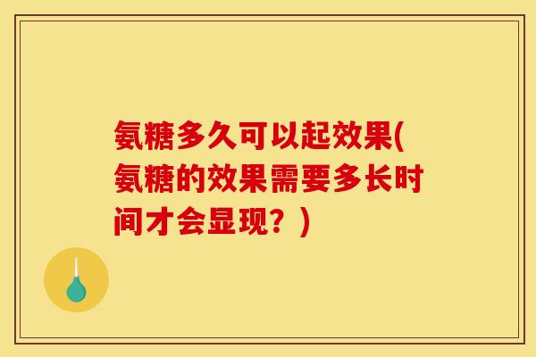 氨糖多久可以起效果(氨糖的效果需要多长时间才会显现？)