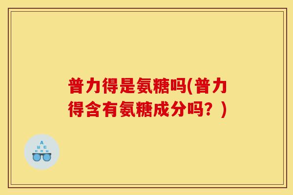 普力得是氨糖吗(普力得含有氨糖成分吗?) 普力得是氨糖吗(普力得含有氨糖成分吗?)