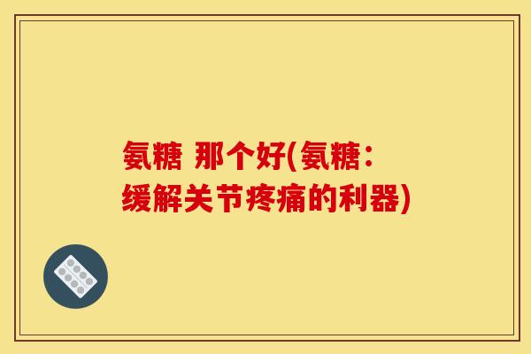 氨糖 那个好(氨糖：缓解关节的利器)