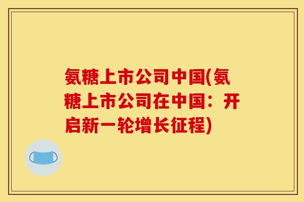 氨糖上市公司中国(氨糖上市公司在中国：开启新一轮增长征程)