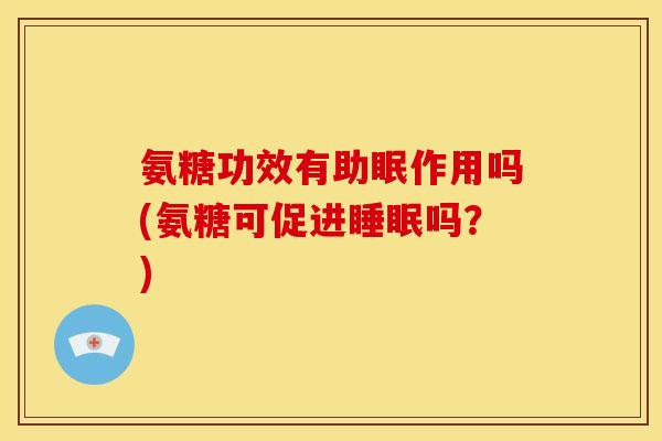 氨糖功效有助眠作用吗(氨糖可促进吗?) 氨糖功效有助眠作用吗(氨糖可促进吗?)