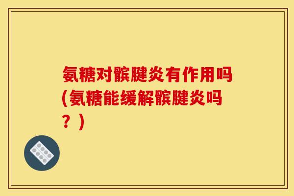 氨糖对髌腱炎有作用吗(氨糖能缓解髌腱炎吗?) 氨糖对髌腱炎有作用吗(氨糖能缓解髌腱炎吗?)