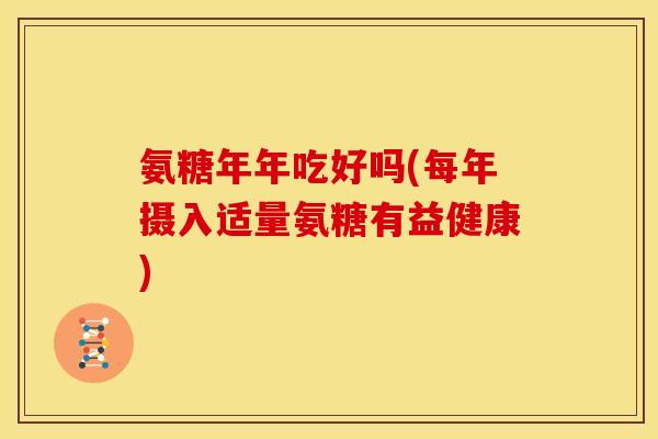 氨糖年年吃好吗(每年摄入适量氨糖有益健康) 氨糖年年吃好吗(每年摄入适量氨糖有益健康)