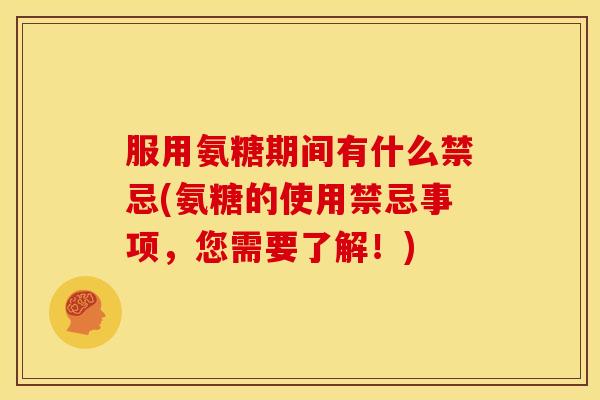 服用氨糖期间有什么禁忌(氨糖的使用禁忌事项，您需要了解！)