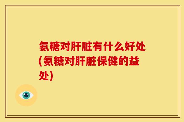 氨糖对有什么好处(氨糖对保健的益处)