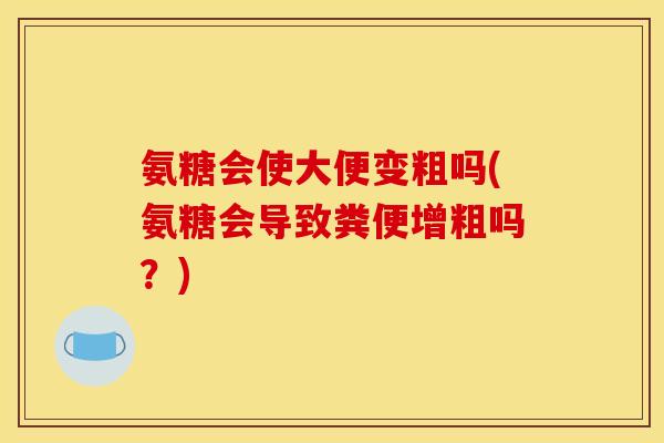 氨糖会使大便变粗吗(氨糖会导致粪便增粗吗?) 氨糖会使大便变粗吗(氨糖会导致粪便增粗吗?)