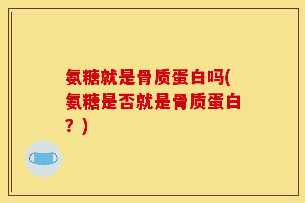 氨糖就是骨质蛋白吗(氨糖是否就是骨质蛋白?) 氨糖就是骨质蛋白吗(氨糖是否就是骨质蛋白?)