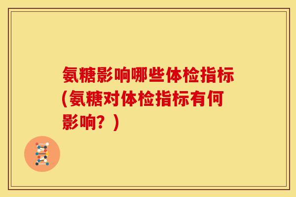 氨糖影响哪些体检指标(氨糖对体检指标有何影响?) 氨糖影响哪些体检指标(氨糖对体检指标有何影响?)
