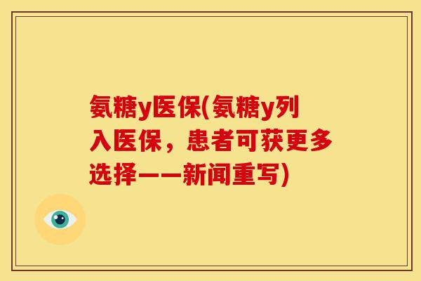 氨糖y医保(氨糖y列入医保，患者可获更多选择——新闻重写)