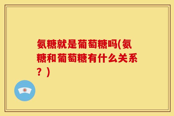 氨糖就是葡萄糖吗(氨糖和葡萄糖有什么关系?) 氨糖就是葡萄糖吗(氨糖和葡萄糖有什么关系?)