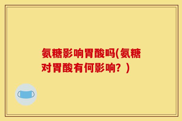 氨糖影响胃酸吗(氨糖对胃酸有何影响？)