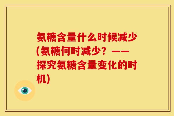 氨糖含量什么时候减少(氨糖何时减少?——探究氨糖含量变化的时机) 氨糖含量什么时候减少(氨糖何时减少?——探究氨糖含量变化的时机)