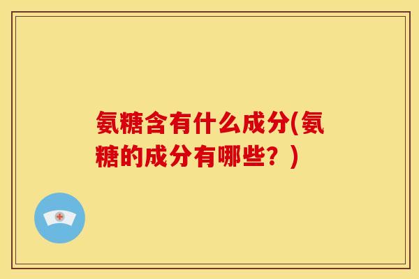 氨糖含有什么成分(氨糖的成分有哪些?) 氨糖含有什么成分(氨糖的成分有哪些?)