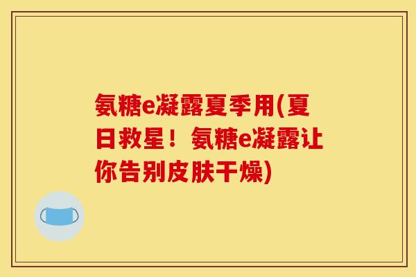 氨糖e凝露夏季用(夏日救星!氨糖e凝露让你告别干燥) 氨糖e凝露夏季用(夏日救星!氨糖e凝露让你告别干燥)