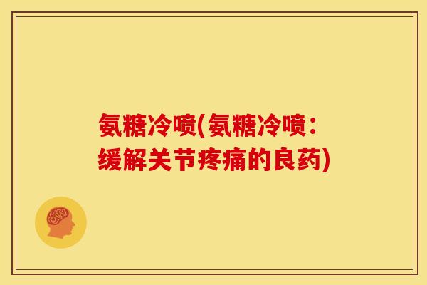 氨糖冷喷(氨糖冷喷：缓解关节的良药)
