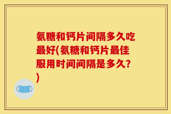 氨糖和钙片间隔多久吃好(氨糖和钙片佳服用时间间隔是多久？)
