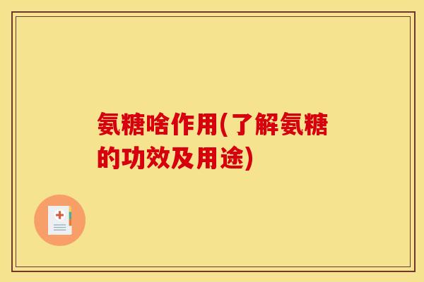 氨糖啥作用(了解氨糖的功效及用途) 氨糖啥作用(了解氨糖的功效及用途)