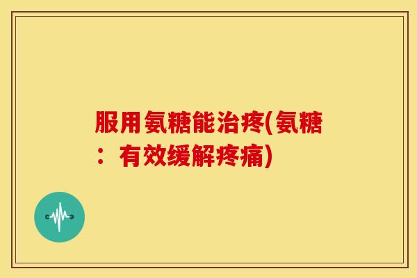 服用氨糖能疼(氨糖：有效缓解)