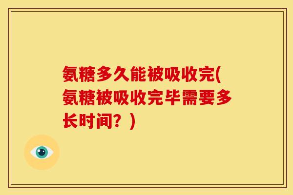氨糖多久能被吸收完(氨糖被吸收完毕需要多长时间？)