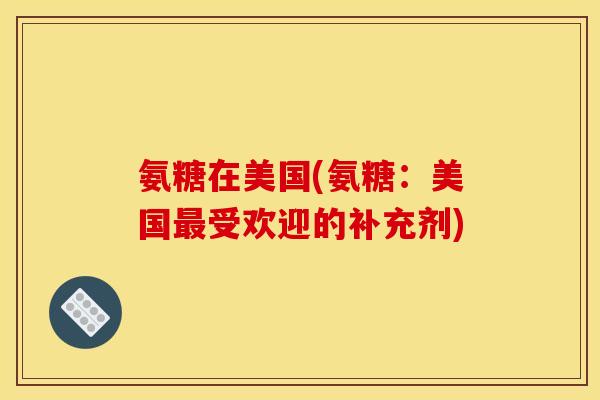 氨糖在美国(氨糖：美国受欢迎的补充剂)