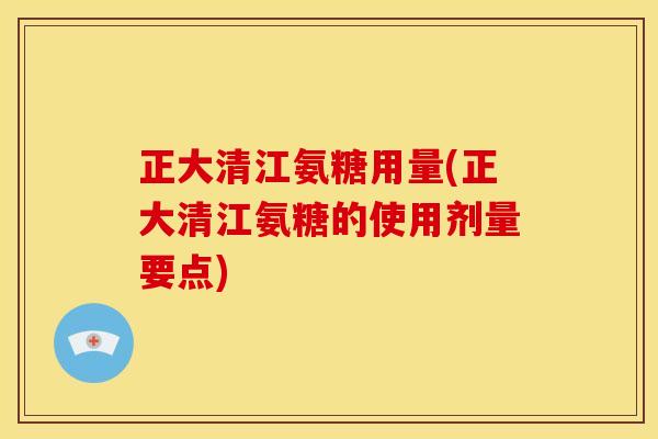正大清江氨糖用量(正大清江氨糖的使用剂量要点) 正大清江氨糖用量(正大清江氨糖的使用剂量要点)