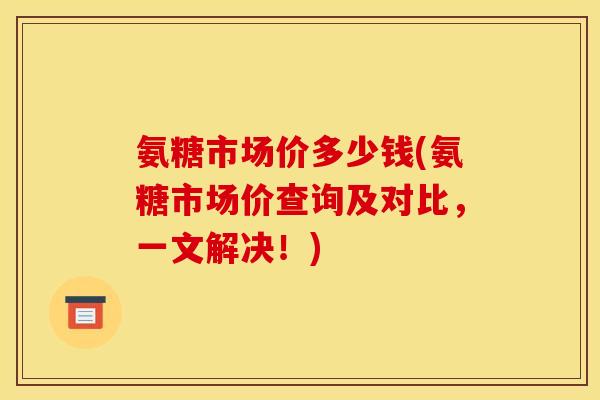 氨糖市场价多少钱(氨糖市场价查询及对比,一文解决!) 氨糖市场价多少钱(氨糖市场价查询及对比,一文解决!)