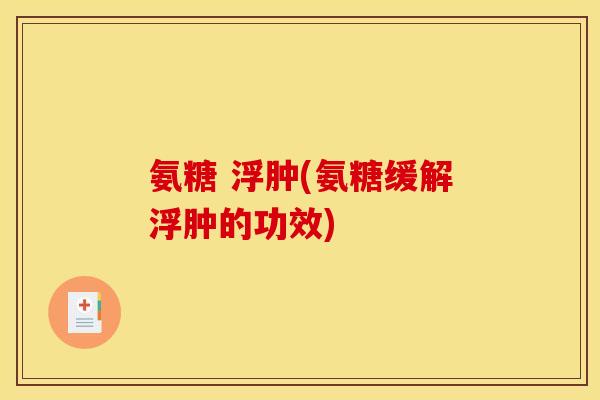 氨糖 浮肿(氨糖缓解浮肿的功效) 氨糖 浮肿(氨糖缓解浮肿的功效)