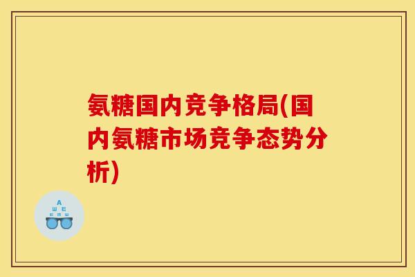 氨糖国内竞争格局(国内氨糖市场竞争态势分析) 氨糖国内竞争格局(国内氨糖市场竞争态势分析)
