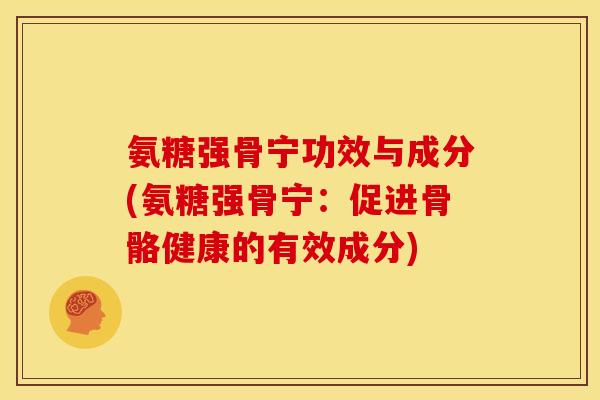 氨糖强骨宁功效与成分(氨糖强骨宁:促进骨骼健康的有效成分) 氨糖强骨宁功效与成分(氨糖强骨宁:促进骨骼健康的有效成分)