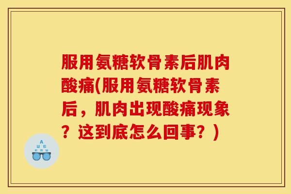 服用氨糖软骨素后肌肉酸痛(服用氨糖软骨素后,肌肉出现酸痛现象?这到底怎么回事?) 服用氨糖软骨素后肌肉酸痛(服用氨糖软骨素后,肌肉出现酸痛现象?这到底怎么回事?)