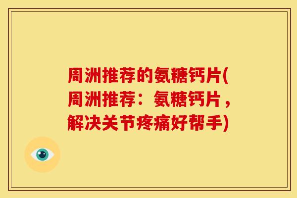 周洲推荐的氨糖钙片(周洲推荐：氨糖钙片，解决关节好帮手)