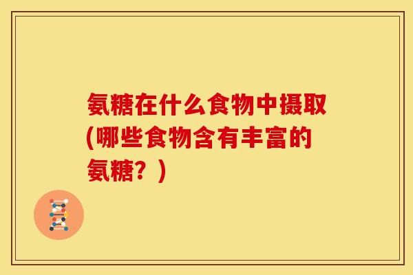 氨糖在什么食物中摄取(哪些食物含有丰富的氨糖？)