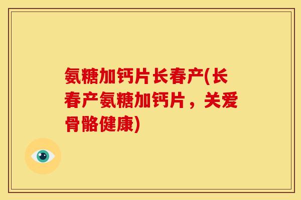 氨糖加钙片长春产(长春产氨糖加钙片,关爱骨骼健康) 氨糖加钙片长春产(长春产氨糖加钙片,关爱骨骼健康)